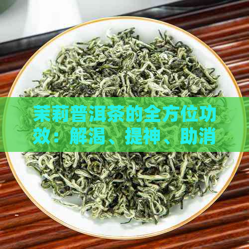 茉莉普洱茶的全方位功效：解渴、提神、助消化等详细解析与适用场景