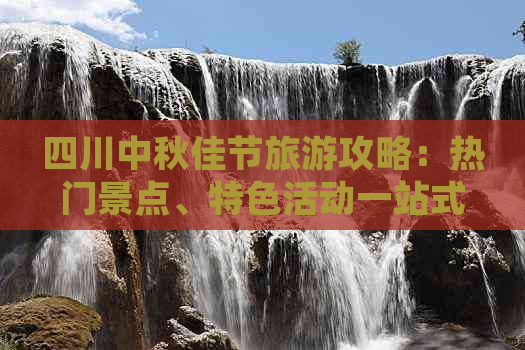 四川中秋佳节旅游攻略：热门景点、特色活动一站式推荐指南