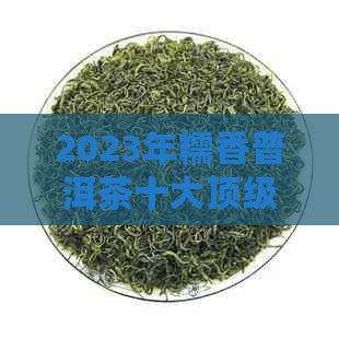 2023年糯香普洱茶十大顶级推荐：品质与口感的完美融合