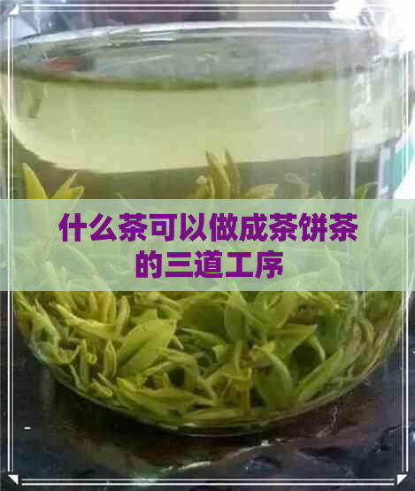 什么茶可以做成茶饼茶的三道工序