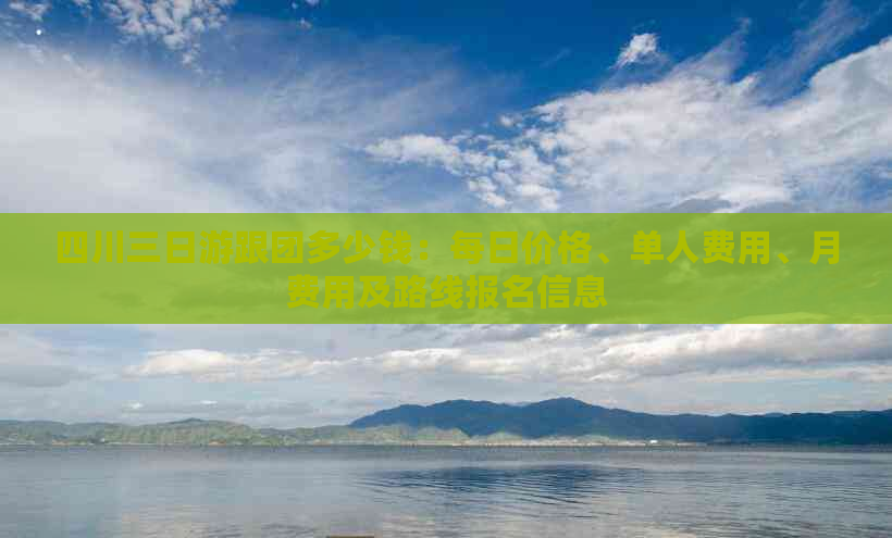 四川三日游跟团多少钱：每日价格、单人费用、月费用及路线报名信息