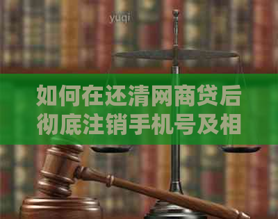 如何在还清网商贷后彻底注销手机号及相关账户？全面指南解答您的疑问