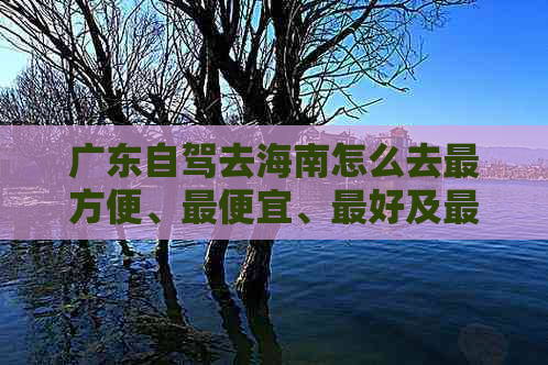 广东自驾去海南怎么去最方便、更便宜、更好及更佳路线攻略