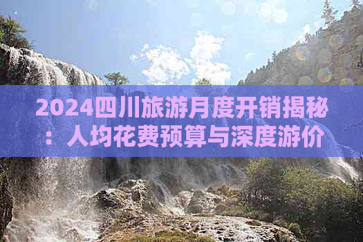 2024四川旅游月度开销揭秘：人均花费预算与深度游价格指南