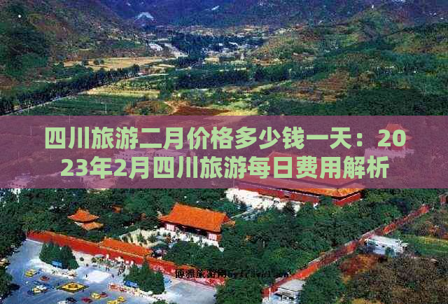 四川旅游二月价格多少钱一天：2023年2月四川旅游每日费用解析