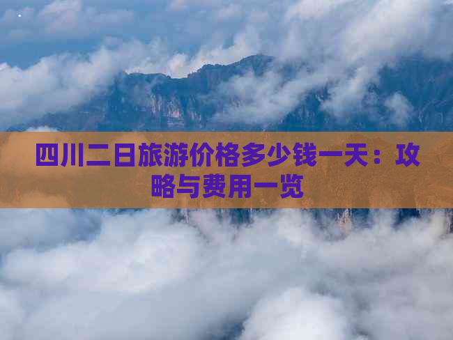 四川二日旅游价格多少钱一天：攻略与费用一览