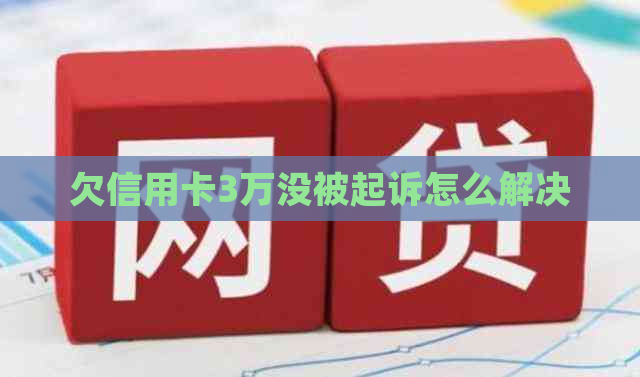 欠信用卡3万没被起诉怎么解决