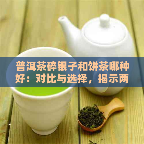 普洱茶碎银子和饼茶哪种好：对比与选择，揭示两者间的差异