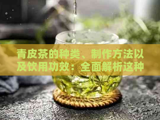 青皮茶的种类、制作方法以及饮用功效：全面解析这种独特茶叶