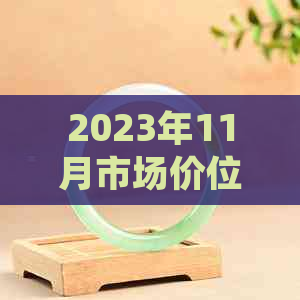 2023年11月市场价位一览：高品质玉手镯单价约100万，如何选购和保养？