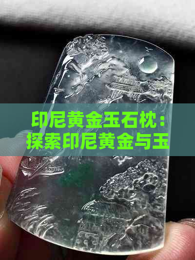 印尼黄金玉石枕：探索印尼黄金与玉石冻的价值与魅力