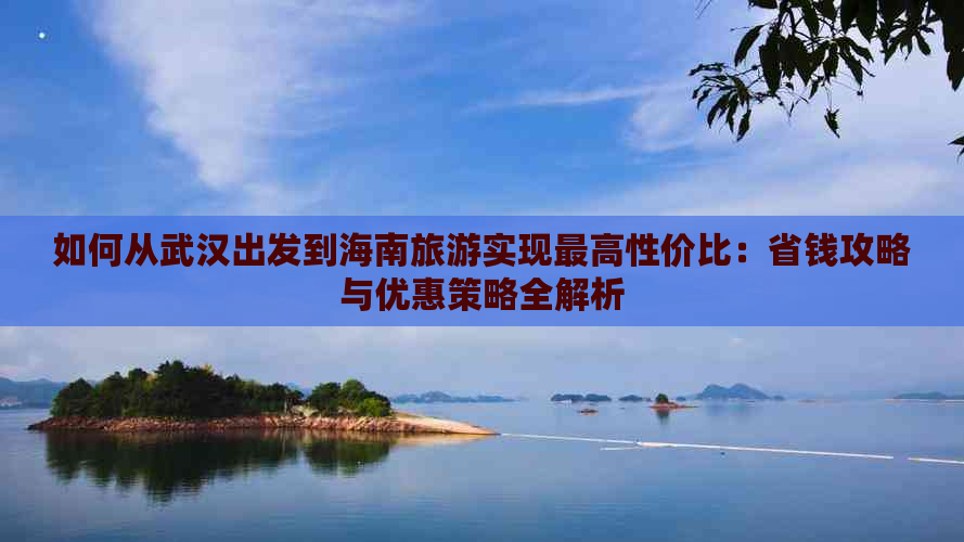 如何从武汉出发到海南旅游实现更高性价比：省钱攻略与优惠策略全解析