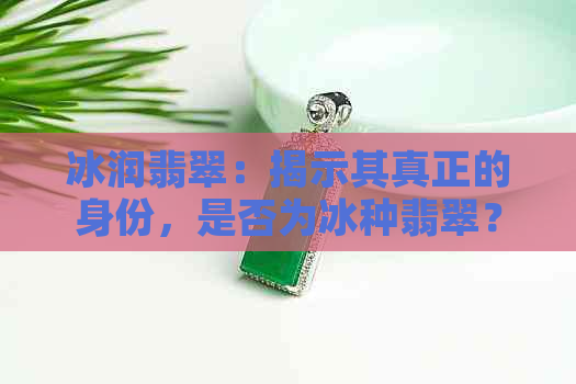 冰润翡翠：揭示其真正的身份，是否为冰种翡翠？