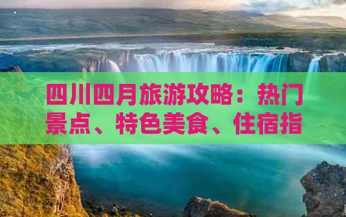 四川四月旅游攻略：热门景点、特色美食、住宿指南及活动推荐