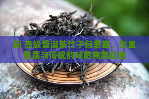 新 高级普洱茶竹子包装盒，彰显品质与传统韵味的完美结合