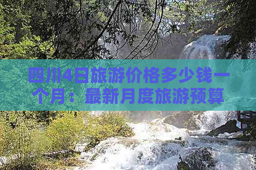 四川4日旅游价格多少钱一个月：最新月度旅游预算指南