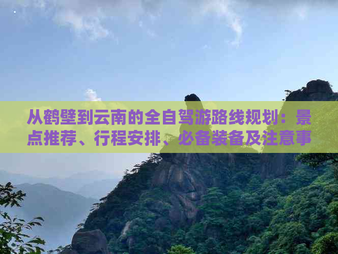 从鹤壁到云南的全自驾游路线规划：景点推荐、行程安排、必备装备及注意事项