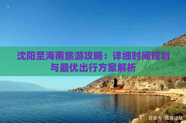 沈阳至海南旅游攻略：详细时间规划与更优出行方案解析