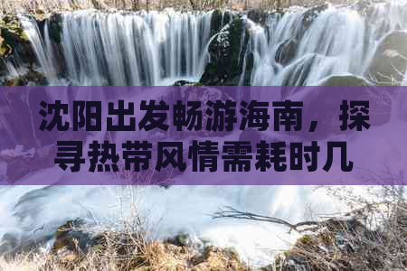 沈阳出发畅游海南，探寻热带风情需耗时几天？