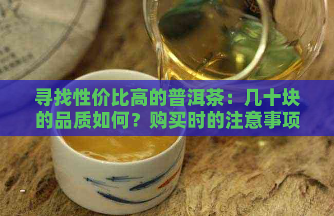 寻找性价比高的普洱茶：几十块的品质如何？购买时的注意事项与推荐