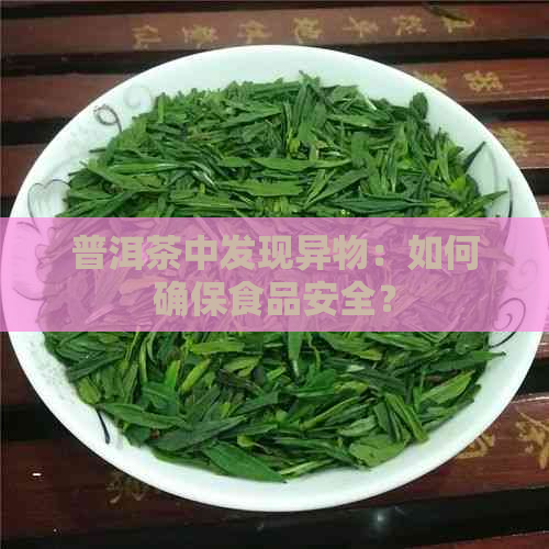 普洱茶中发现异物：如何确保食品安全？