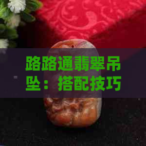 路路通翡翠吊坠：搭配技巧与佩戴方法，让你更加美丽动人