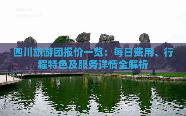 四川旅游团报价一览：每日费用、行程特色及服务详情全解析