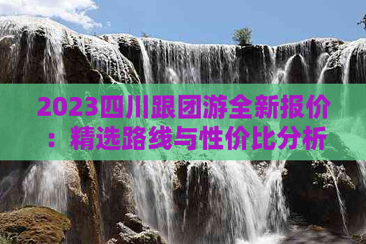 2023四川跟团游全新报价：精选路线与性价比分析