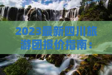 2023最新四川旅游团报价指南：多日游价格、行程与服务全解析