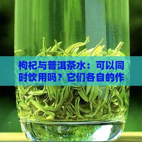 枸杞与普洱茶水：可以同时饮用吗？它们各自的作用及注意事项是什么？