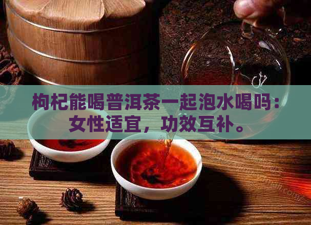 枸杞能喝普洱茶一起泡水喝吗：女性适宜，功效互补。