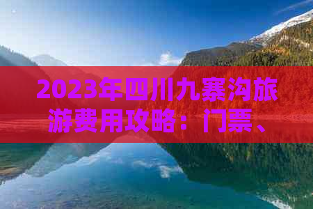 2023年四川九寨沟旅游费用攻略：门票、住宿、交通及预算一览