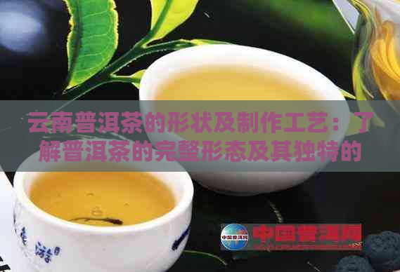 云南普洱茶的形状及制作工艺：了解普洱茶的完整形态及其独特的发酵过程