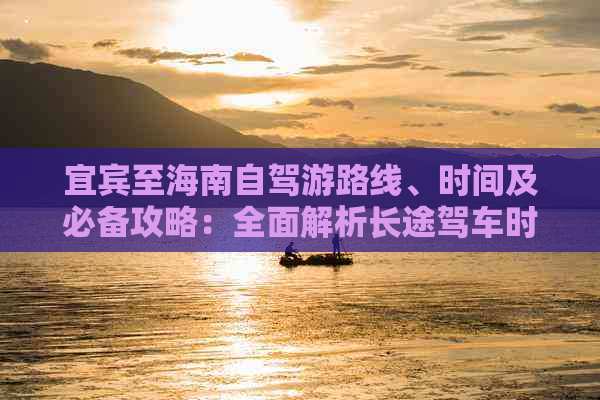 宜宾至海南自驾游路线、时间及必备攻略：全面解析长途驾车时长与准备要点