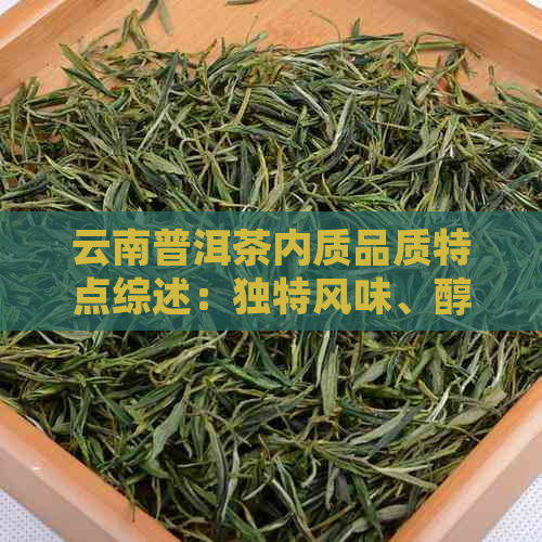 云南普洱茶内质品质特点综述：独特风味、醇厚口感、陈化潜力大。