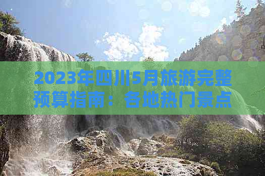 2023年四川5月旅游完整预算指南：各地热门景点日费用一览及行程建议