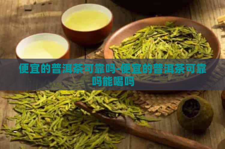 便宜的普洱茶可靠吗-便宜的普洱茶可靠吗能喝吗