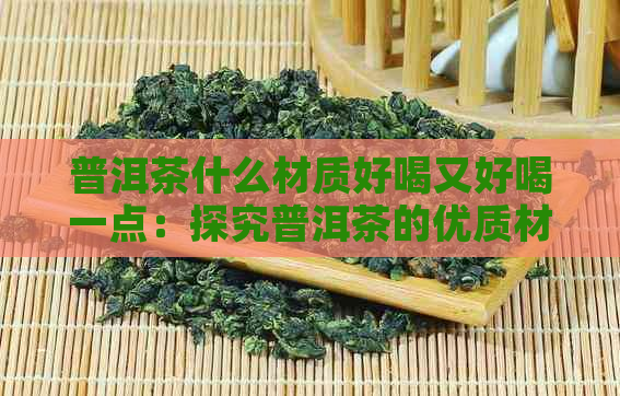 普洱茶什么材质好喝又好喝一点：探究普洱茶的优质材质及口感