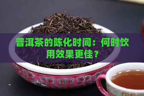 普洱茶的陈化时间：何时饮用效果更佳？