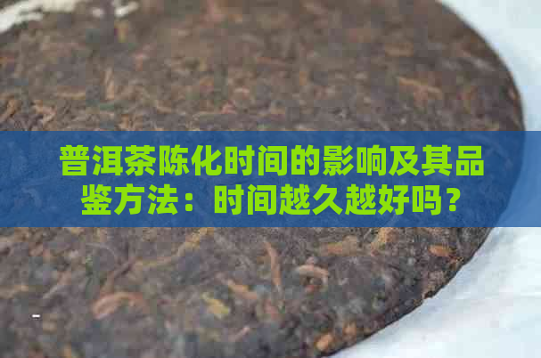 普洱茶陈化时间的影响及其品鉴方法：时间越久越好吗？