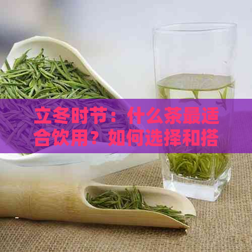 立冬时节：什么茶最适合饮用？如何选择和搭配茶叶来保暖养生？