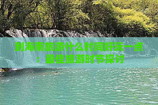 到海南旅游什么时间好玩一点：更佳旅游时节探讨