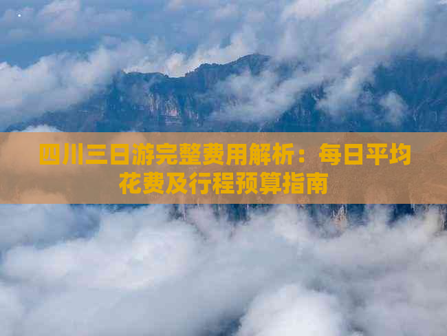 四川三日游完整费用解析：每日平均花费及行程预算指南