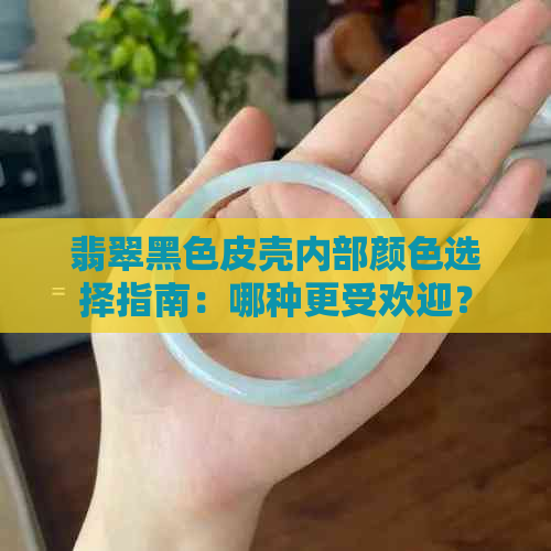 翡翠黑色皮壳内部颜色选择指南：哪种更受欢迎？