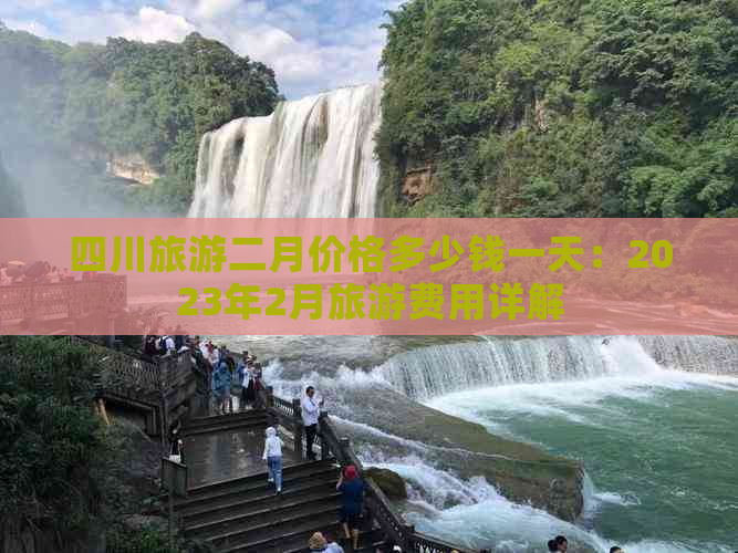 四川旅游二月价格多少钱一天：2023年2月旅游费用详解