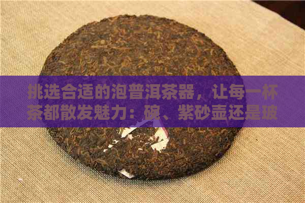 挑选合适的泡普洱茶器，让每一杯茶都散发魅力：碗、紫砂壶还是玻璃杯？