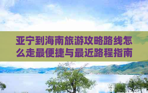 亚宁到海南旅游攻略路线怎么走最便捷与最近路程指南