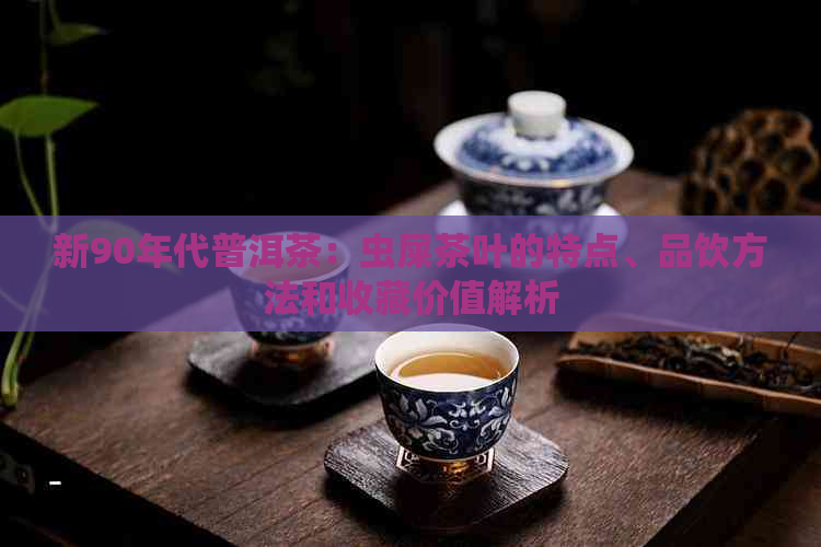 新90年代普洱茶：虫屎茶叶的特点、品饮方法和收藏价值解析