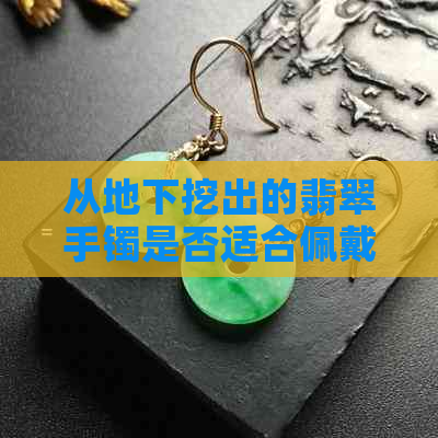 从地下挖出的翡翠手镯是否适合佩戴？