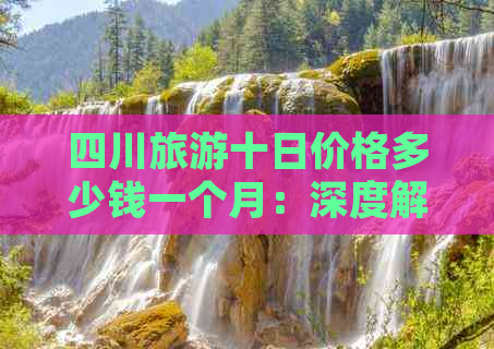 四川旅游十日价格多少钱一个月：深度解析一个月预算